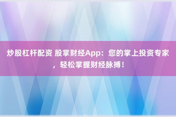 炒股杠杆配资 股掌财经App：您的掌上投资专家，轻松掌握财经脉搏！