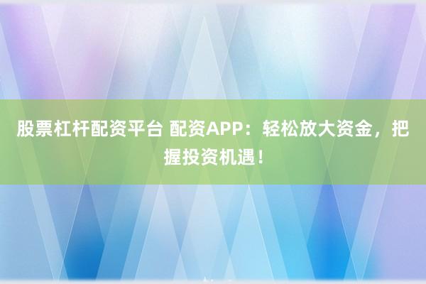 股票杠杆配资平台 配资APP：轻松放大资金，把握投资机遇！
