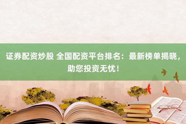 证券配资炒股 全国配资平台排名：最新榜单揭晓，助您投资无忧！