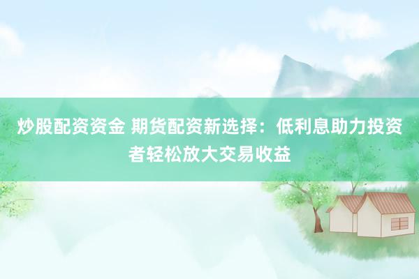 炒股配资资金 期货配资新选择：低利息助力投资者轻松放大交易收益