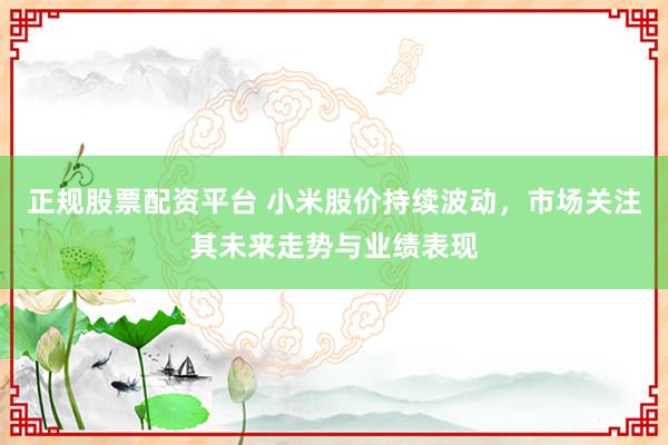 正规股票配资平台 小米股价持续波动，市场关注其未来走势与业绩表现