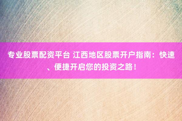 专业股票配资平台 江西地区股票开户指南：快速、便捷开启您的投资之路！