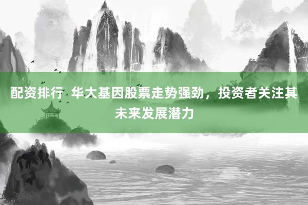 配资排行  华大基因股票走势强劲，投资者关注其未来发展潜力