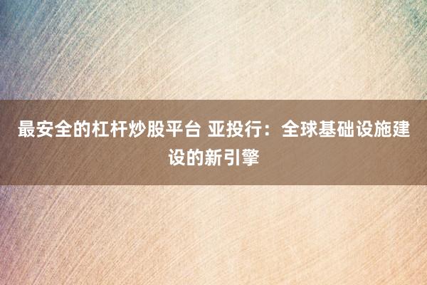 最安全的杠杆炒股平台 亚投行：全球基础设施建设的新引擎