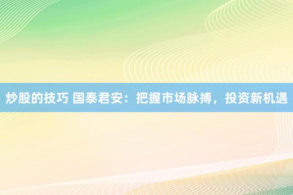 炒股的技巧 国泰君安：把握市场脉搏，投资新机遇