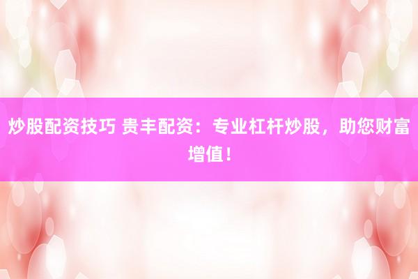 炒股配资技巧 贵丰配资：专业杠杆炒股，助您财富增值！