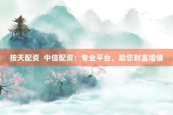 按天配资  中信配资：专业平台，助您财富增值