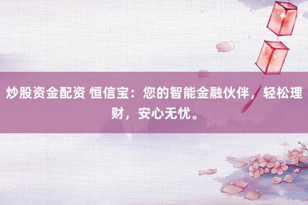 炒股资金配资 恒信宝：您的智能金融伙伴，轻松理财，安心无忧。