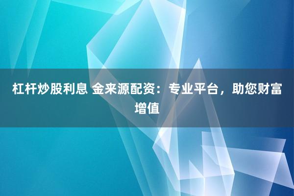 杠杆炒股利息 金来源配资：专业平台，助您财富增值
