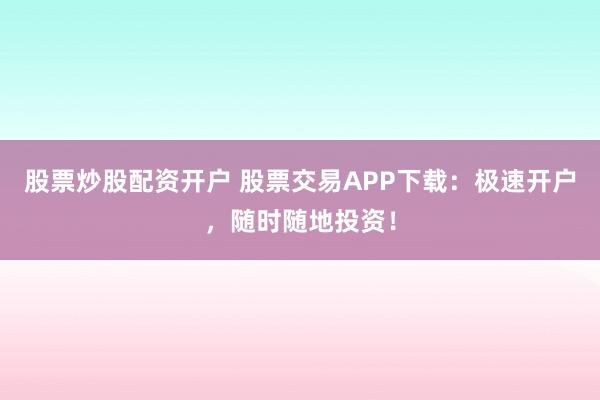 股票炒股配资开户 股票交易APP下载：极速开户，随时随地投资！