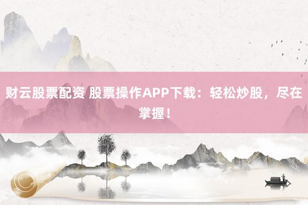 财云股票配资 股票操作APP下载：轻松炒股，尽在掌握！