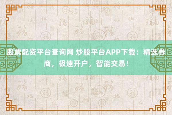 股票配资平台查询网 炒股平台APP下载：精选券商，极速开户，智能交易！