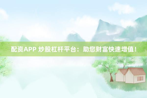 配资APP 炒股杠杆平台：助您财富快速增值！