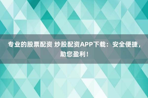 专业的股票配资 炒股配资APP下载：安全便捷，助您盈利！