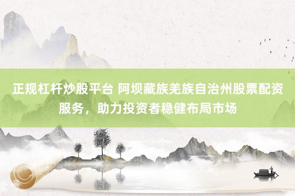 正规杠杆炒股平台 阿坝藏族羌族自治州股票配资服务，助力投资者稳健布局市场