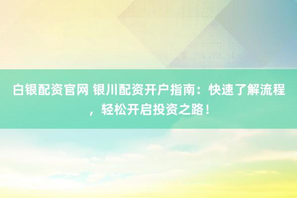 白银配资官网 银川配资开户指南：快速了解流程，轻松开启投资之路！