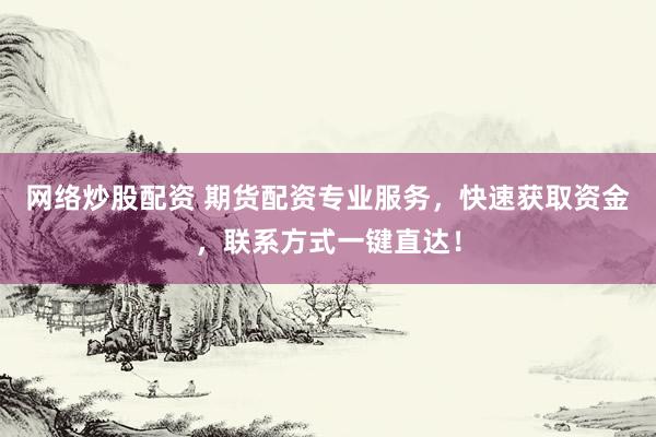网络炒股配资 期货配资专业服务，快速获取资金，联系方式一键直达！