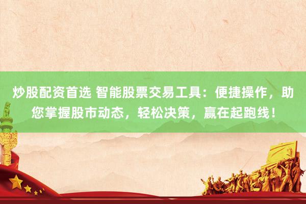 炒股配资首选 智能股票交易工具：便捷操作，助您掌握股市动态，轻松决策，赢在起跑线！