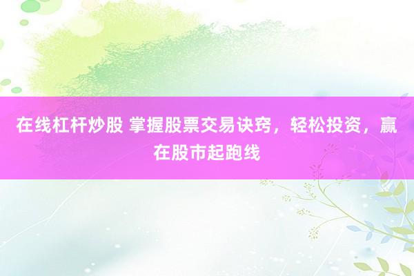 在线杠杆炒股 掌握股票交易诀窍，轻松投资，赢在股市起跑线