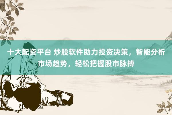 十大配资平台 炒股软件助力投资决策，智能分析市场趋势，轻松把握股市脉搏