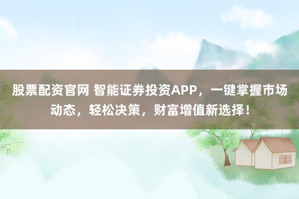 股票配资官网 智能证券投资APP，一键掌握市场动态，轻松决策，财富增值新选择！