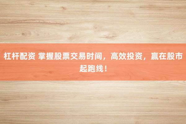 杠杆配资 掌握股票交易时间，高效投资，赢在股市起跑线！