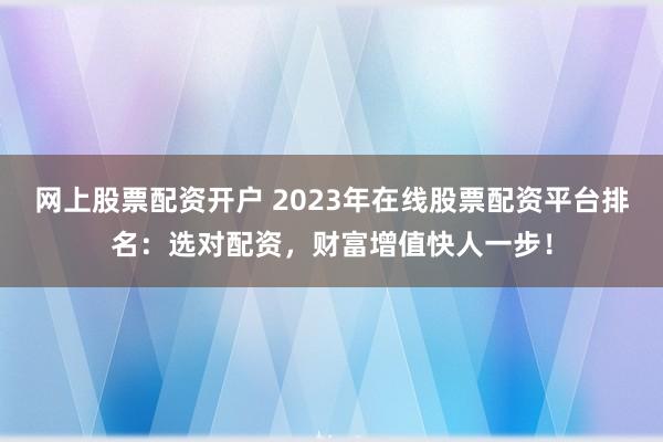 网上股票配资开户 2023年在线股票配资平台排名：选对配资，财富增值快人一步！
