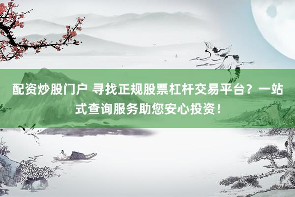 配资炒股门户 寻找正规股票杠杆交易平台？一站式查询服务助您安心投资！