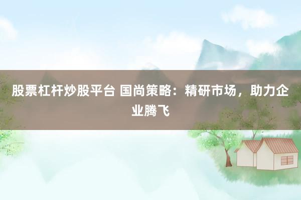 股票杠杆炒股平台 国尚策略：精研市场，助力企业腾飞