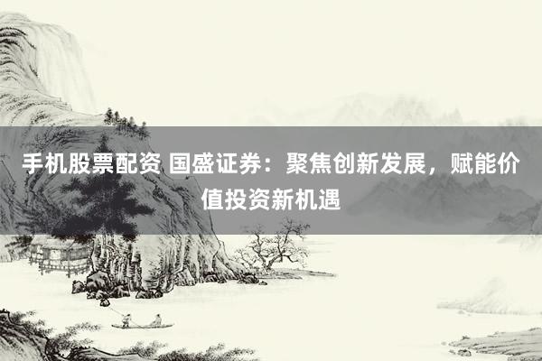 手机股票配资 国盛证券：聚焦创新发展，赋能价值投资新机遇