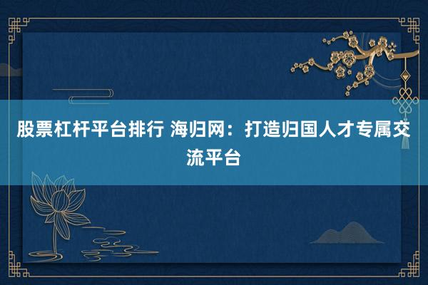 股票杠杆平台排行 海归网：打造归国人才专属交流平台