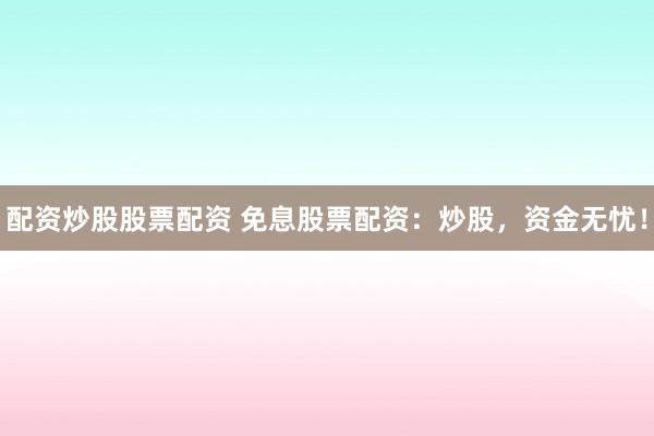 配资炒股股票配资 免息股票配资：炒股，资金无忧！