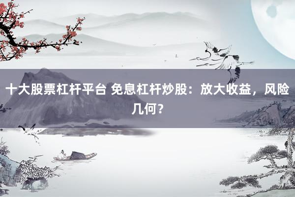 十大股票杠杆平台 免息杠杆炒股：放大收益，风险几何？