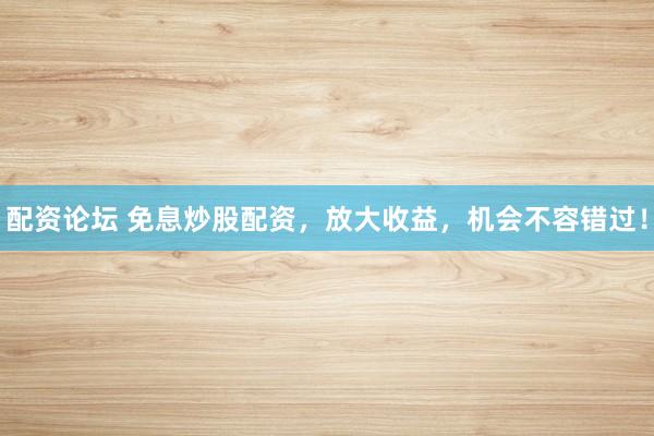 配资论坛 免息炒股配资，放大收益，机会不容错过！