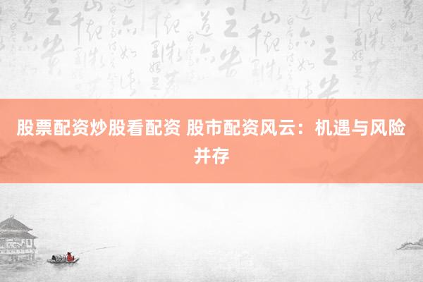 股票配资炒股看配资 股市配资风云：机遇与风险并存