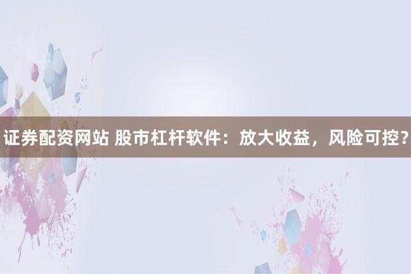 证券配资网站 股市杠杆软件：放大收益，风险可控？