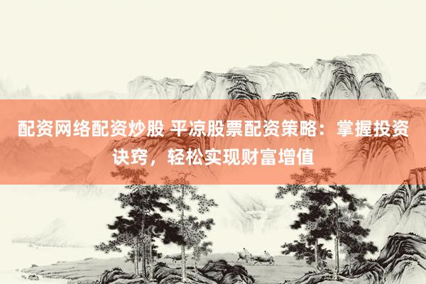 配资网络配资炒股 平凉股票配资策略：掌握投资诀窍，轻松实现财富增值