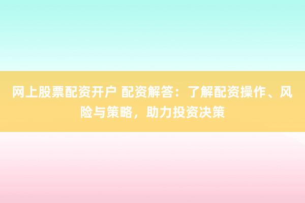 网上股票配资开户 配资解答：了解配资操作、风险与策略，助力投资决策