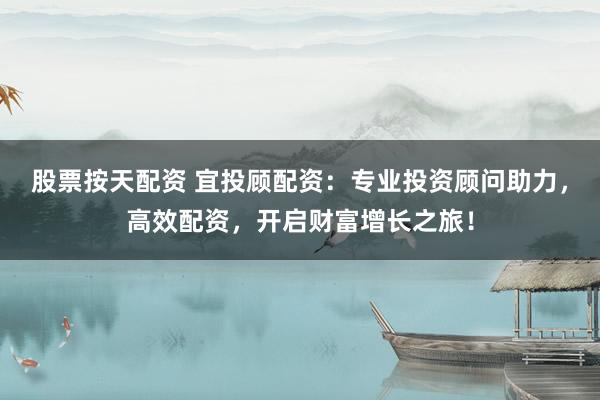 股票按天配资 宜投顾配资：专业投资顾问助力，高效配资，开启财富增长之旅！