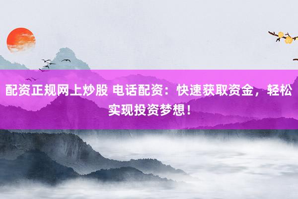 配资正规网上炒股 电话配资：快速获取资金，轻松实现投资梦想！