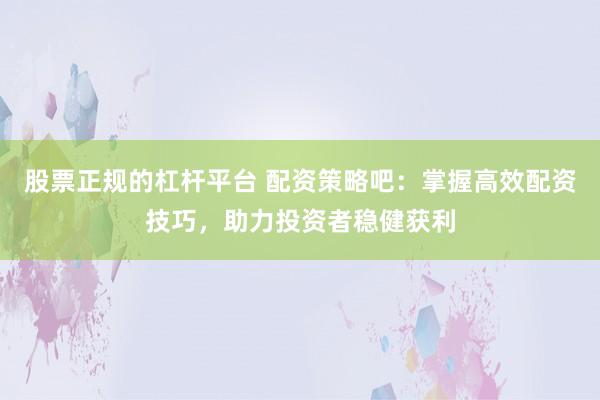 股票正规的杠杆平台 配资策略吧：掌握高效配资技巧，助力投资者稳健获利