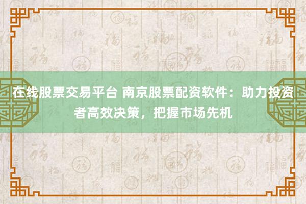 在线股票交易平台 南京股票配资软件：助力投资者高效决策，把握市场先机