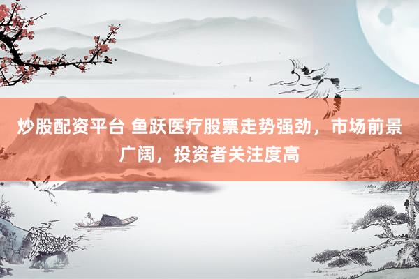 炒股配资平台 鱼跃医疗股票走势强劲，市场前景广阔，投资者关注度高