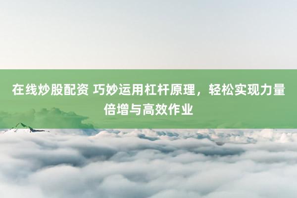 在线炒股配资 巧妙运用杠杆原理，轻松实现力量倍增与高效作业