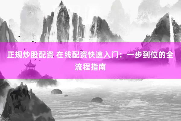 正规炒股配资 在线配资快速入门：一步到位的全流程指南