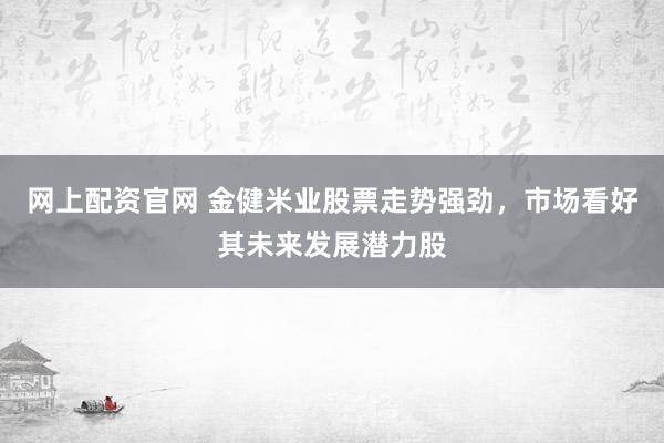 网上配资官网 金健米业股票走势强劲，市场看好其未来发展潜力股