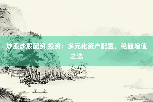 炒股炒股配资 投资：多元化资产配置，稳健增值之选