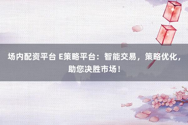 场内配资平台 E策略平台：智能交易，策略优化，助您决胜市场！