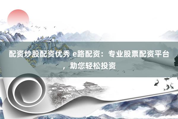 配资炒股配资优秀 e路配资：专业股票配资平台，助您轻松投资