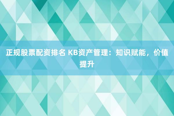 正规股票配资排名 KB资产管理：知识赋能，价值提升